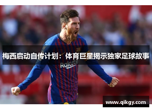 梅西启动自传计划：体育巨星揭示独家足球故事